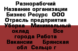 Разнорабочий › Название организации ­ Бизнес Ресурс, ООО › Отрасль предприятия ­ Уборка › Минимальный оклад ­ 22 000 - Все города Работа » Вакансии   . Брянская обл.,Сельцо г.